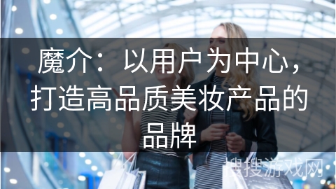 魔介：以用户为中心，打造高品质美妆产品的品牌