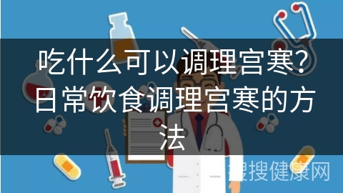 吃什么可以调理宫寒？日常饮食调理宫寒的方法