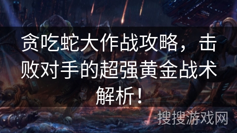 贪吃蛇大作战攻略，击败对手的超强黄金战术解析！