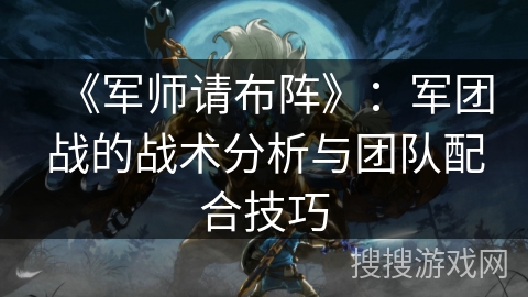 《军师请布阵》：军团战的战术分析与团队配合技巧