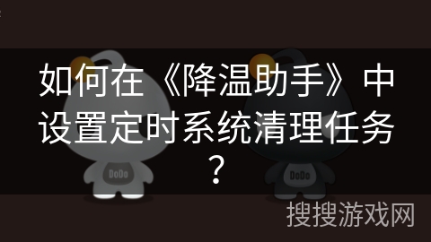 如何在《降温助手》中设置定时系统清理任务? 如何在《降温助手》中设置定时系统清理任务?