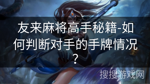 友来麻将高手秘籍-如何判断对手的手牌情况? 友来麻将高手秘籍-如何判断对手的手牌情况?
