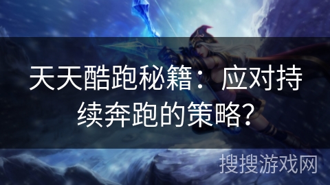 天天酷跑秘籍:应对持续奔跑的策略? 天天酷跑秘籍:应对持续奔跑的策略?