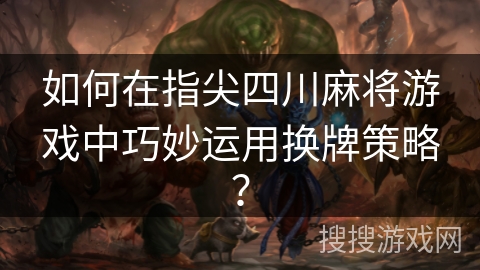 如何在指尖四川麻将游戏中巧妙运用换牌策略？