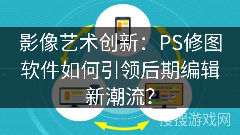 影像艺术创新:PS修图软件如何引领后期编辑新潮流? 影像艺术创新:PS修图软件如何引领后期编辑新潮流?