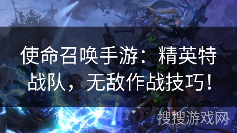 使命召唤手游:精英特战队,无敌作战技巧! 使命召唤手游:精英特战队,无敌作战技巧!