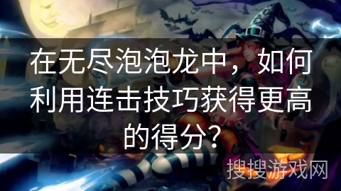 在无尽泡泡龙中，如何利用连击技巧获得更高的得分？