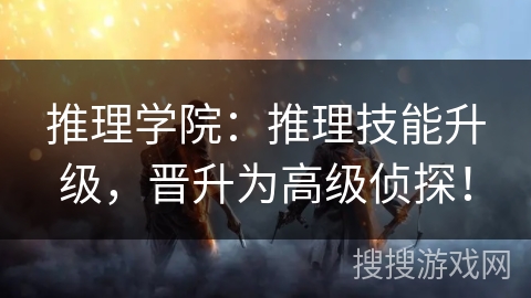 推理学院:推理技能升级,晋升为高级侦探! 推理学院:推理技能升级,晋升为高级侦探!