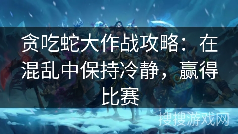 贪吃蛇大作战攻略：在混乱中保持冷静，赢得比赛