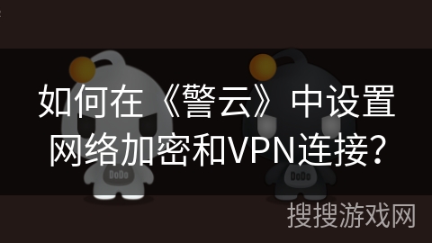 如何在《警云》中设置网络加密和VPN连接？