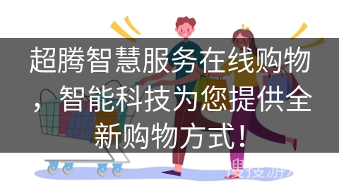 超腾智慧服务在线购物,智能科技为您提供全新购物方式!