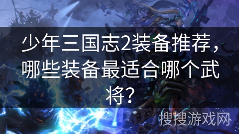 少年三国志2装备推荐,哪些装备最适合哪个武将? 少年三国志2装备推荐,哪些装备最适合哪个武将?