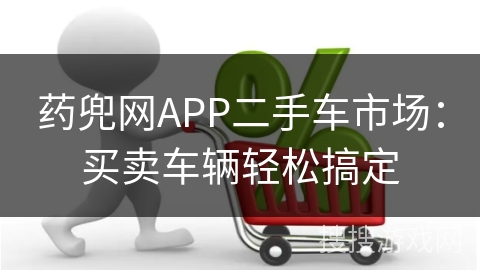 药兜网APP二手车市场:买卖车辆轻松搞定