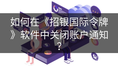 如何在《招银国际令牌》软件中关闭账户通知？