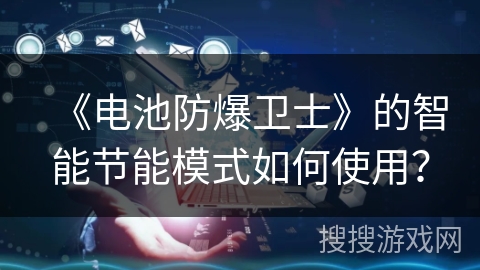 《电池防爆卫士》的智能节能模式如何使用? 《电池防爆卫士》的智能节能模式如何使用?