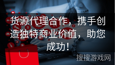货源代理合作,携手创造独特商业价值,助您成功!