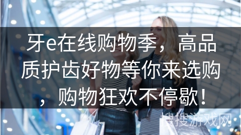 牙e在线购物季,高品质护齿好物等你来选购,购物狂欢不停歇!