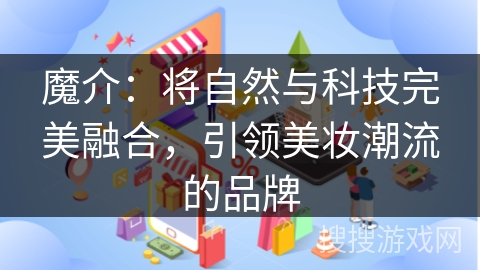 魔介:将自然与科技完美融合,引领美妆潮流的品牌