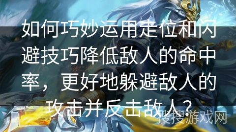 如何巧妙运用走位和闪避技巧降低敌人的命中率，更好地躲避敌人的攻击并反击敌人？