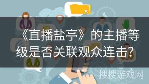《直播盐亭》的主播等级是否关联观众连击? 《直播盐亭》的主播等级是否关联观众连击?