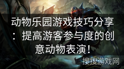 动物乐园游戏技巧分享:提高游客参与度的创意动物表演! 动物乐园游戏技巧分享:提高游客参与度的创意动物表演!