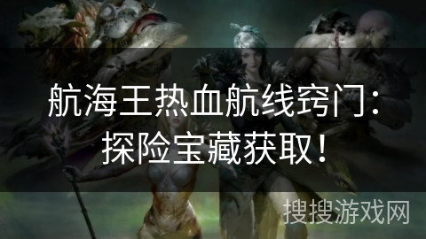 航海王热血航线窍门:探险宝藏获取! 航海王热血航线窍门:探险宝藏获取!