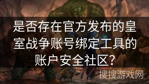 是否存在官方发布的皇室战争账号绑定工具的账户安全社区? 是否存在官方发布的皇室战争账号绑定工具的账户安全社区?