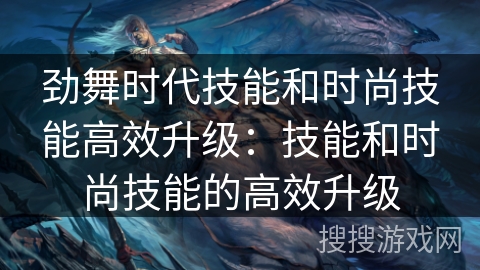 劲舞时代技能和时尚技能高效升级:技能和时尚技能的高效升级 劲舞时代技能和时尚技能高效升级:技能和时尚技能的高效升级