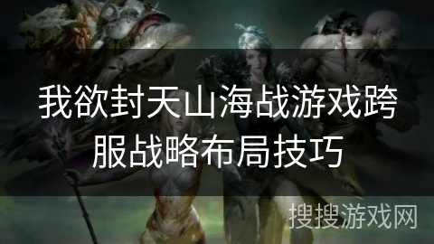 我欲封天山海战游戏跨服战略布局技巧