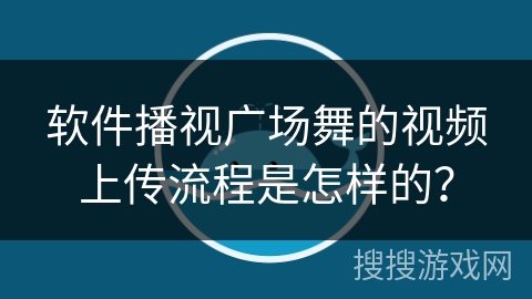 软件播视广场舞的视频上传流程是怎样的? 软件播视广场舞的视频上传流程是怎样的?