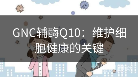 GNC辅酶Q10：维护细胞健康的关键