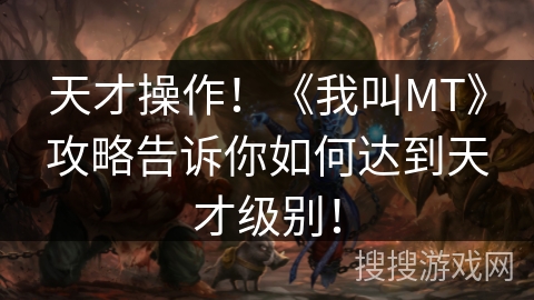 天才操作!《我叫MT》攻略告诉你如何达到天才级别! 天才操作!《我叫MT》攻略告诉你如何达到天才级别!
