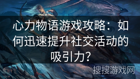 心力物语游戏攻略:如何迅速提升社交活动的吸引力? 心力物语游戏攻略:如何迅速提升社交活动的吸引力?