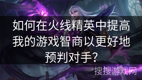 如何在火线精英中提高我的游戏智商以更好地预判对手？