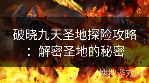 破晓九天圣地探险攻略:解密圣地的秘密 破晓九天圣地探险攻略:解密圣地的秘密