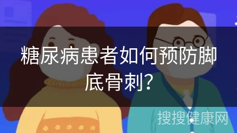 糖尿病患者如何预防脚底骨刺？