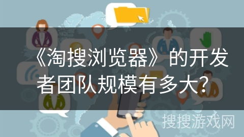 《淘搜浏览器》的开发者团队规模有多大? 《淘搜浏览器》的开发者团队规模有多大?