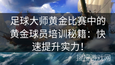 足球大师黄金比赛中的黄金球员培训秘籍:快速提升实力! 足球大师黄金比赛中的黄金球员培训秘籍:快速提升实力!