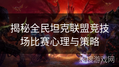 揭秘全民坦克联盟竞技场比赛心理与策略 揭秘全民坦克联盟竞技场比赛心理与策略
