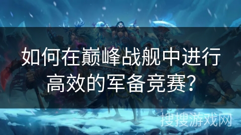 如何在巅峰战舰中进行高效的军备竞赛? 如何在巅峰战舰中进行高效的军备竞赛?