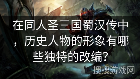 在同人圣三国蜀汉传中,历史人物的形象有哪些独特的改编? 在同人圣三国蜀汉传中,历史人物的形象有哪些独特的改编?