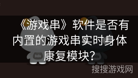 《游戏串》软件是否有内置的游戏串实时身体康复模块? 《游戏串》软件是否有内置的游戏串实时身体康复模块?