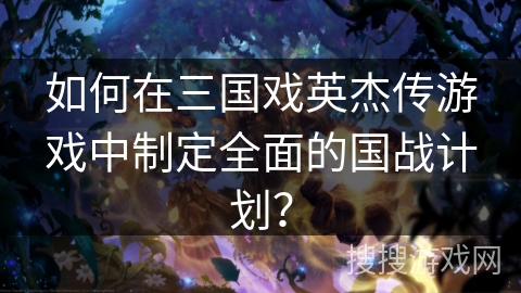 如何在三国戏英杰传游戏中制定全面的国战计划? 如何在三国戏英杰传游戏中制定全面的国战计划?