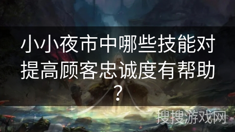小小夜市中哪些技能对提高顾客忠诚度有帮助？