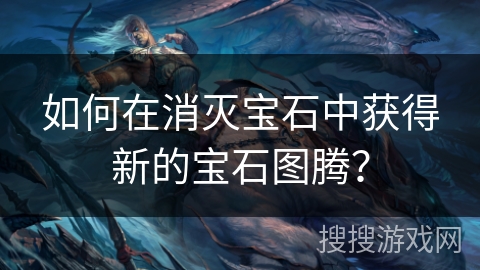 如何在消灭宝石中获得新的宝石图腾? 如何在消灭宝石中获得新的宝石图腾?