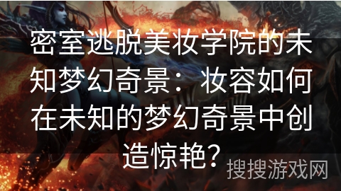 密室逃脱美妆学院的未知梦幻奇景：妆容如何在未知的梦幻奇景中创造惊艳？