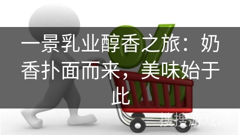 一景乳业醇香之旅:奶香扑面而来,美味始于此