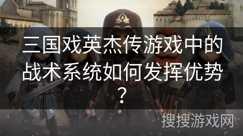 三国戏英杰传游戏中的战术系统如何发挥优势? 三国戏英杰传游戏中的战术系统如何发挥优势?