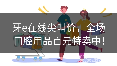牙e在线尖叫价,全场口腔用品百元特卖中!
