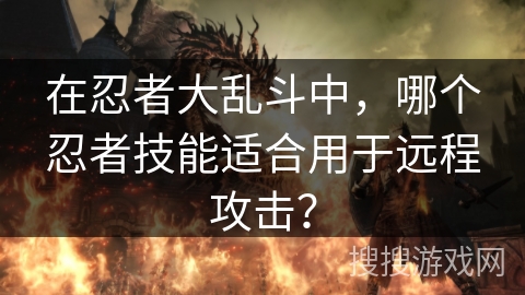 在忍者大乱斗中,哪个忍者技能适合用于远程攻击? 在忍者大乱斗中,哪个忍者技能适合用于远程攻击?
